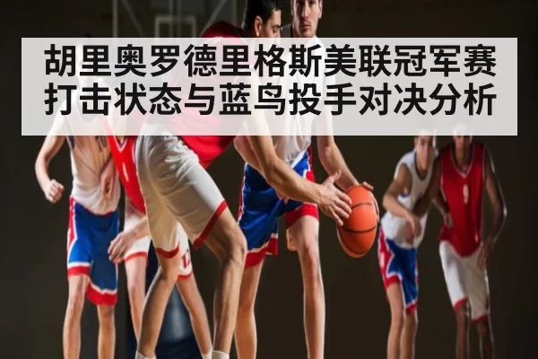 胡里奥罗德里格斯美联冠军赛打击状态与蓝鸟投手对决分析